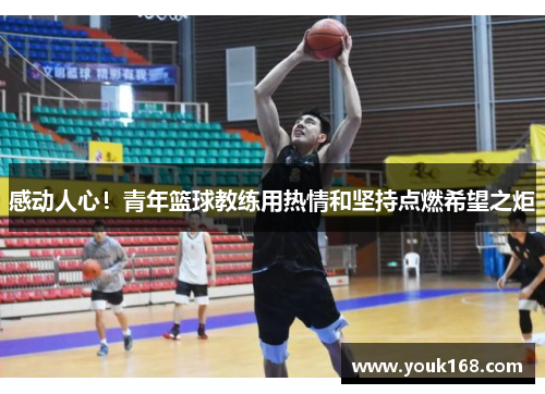 感动人心！青年篮球教练用热情和坚持点燃希望之炬