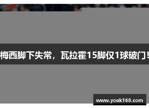 梅西脚下失常，瓦拉霍15脚仅1球破门！