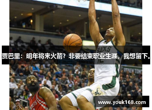 贾巴里：明年将来火箭？非要结束职业生涯，我想留下。